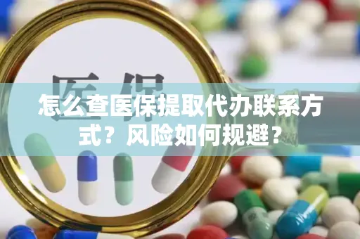 怎么查医保提取代办联系方式？风险如何规避？